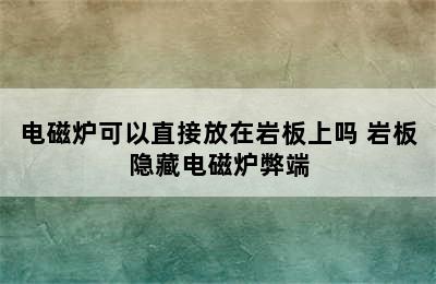 电磁炉可以直接放在岩板上吗 岩板隐藏电磁炉弊端